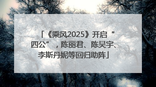 《乘风2025》开启“四公”，陈丽君、陈昊宇、李斯丹妮等回归助阵