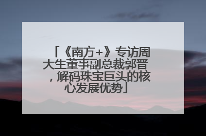 《南方+》专访周大生董事副总裁郭晋，解码珠宝巨头的核心发展优势