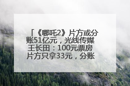 《哪吒2》片方或分账51亿元，光线传媒王长田：100元票房片方只拿33元，分账方式不合理