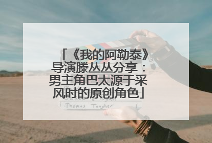 《我的阿勒泰》导演滕丛丛分享：男主角巴太源于采风时的原创角色