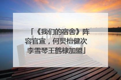 《我们的宿舍》阵容官宣，何炅檀健次李雪琴王鹤棣加盟