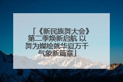《新民族舞大会》第二季焕新启航 以舞为媒绘就华夏万千气象新篇章