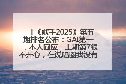 《歌手2025》第五期排名公布：GAI第一，本人回应：上期第7很不开心，在说唱圈我没有输过！卫兰淘汰