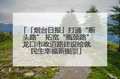 「烟台日报」打通“断头路” 拓宽“瓶颈路” 龙口市政道路建设绘就民生幸福新图景