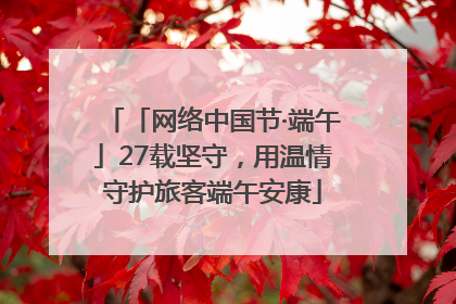 「网络中国节·端午」27载坚守，用温情守护旅客端午安康