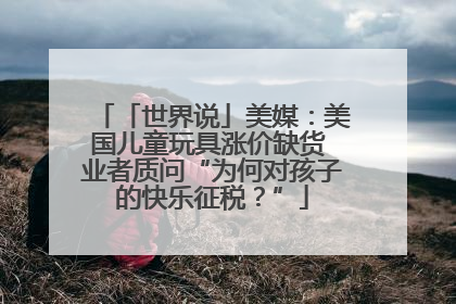 「世界说」美媒：美国儿童玩具涨价缺货 业者质问“为何对孩子的快乐征税？”