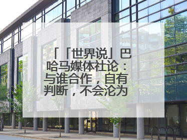 「世界说」巴哈马媒体社论：与谁合作，自有判断，不会沦为“权力游戏”