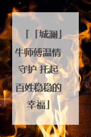 「城澜」牛师傅温情守护 托起百姓稳稳的幸福