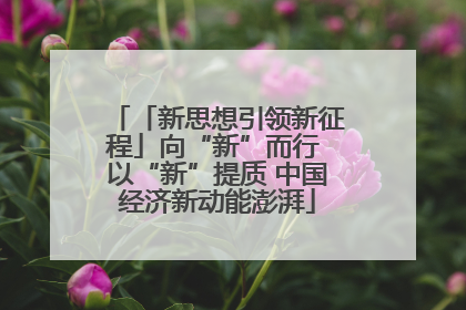 「新思想引领新征程」向“新”而行 以“新”提质 中国经济新动能澎湃