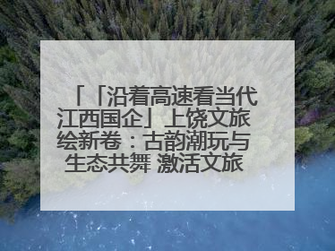 「沿着高速看当代江西国企」上饶文旅绘新卷：古韵潮玩与生态共舞 激活文旅产业新动能