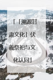 「溯源甘肃文化」伏羲祭祀与文化认同