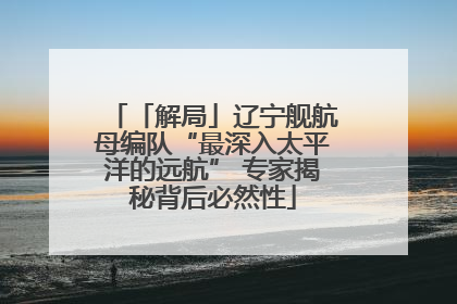「解局」辽宁舰航母编队“最深入太平洋的远航” 专家揭秘背后必然性
