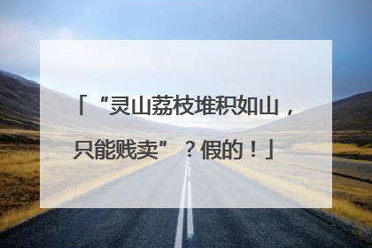 “灵山荔枝堆积如山，只能贱卖”？假的！