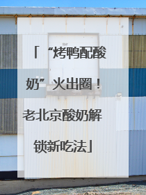 “烤鸭配酸奶”火出圈！老北京酸奶解锁新吃法