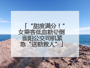 “甜度满分！”女乘客低血糖晕倒 襄阳公交司机紧急“送糖救人”