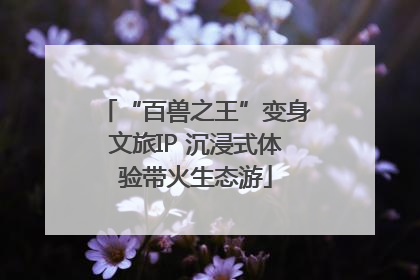 “百兽之王”变身文旅IP 沉浸式体验带火生态游