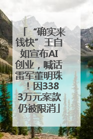 “确实来钱快”王自如宣布AI创业，喊话雷军董明珠！因3383万元案款仍被限消
