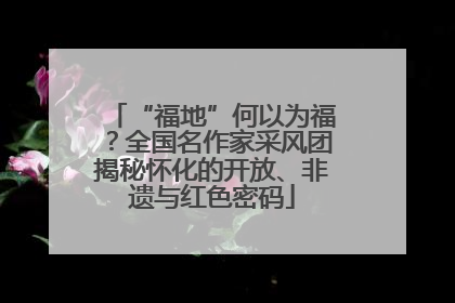 “福地”何以为福？全国名作家采风团揭秘怀化的开放、非遗与红色密码