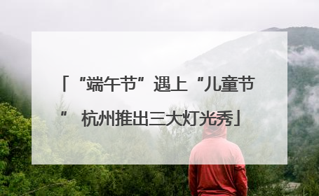 “端午节”遇上“儿童节” 杭州推出三大灯光秀