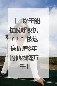 “终于能摆脱呼吸机了！”被这病折磨8年的他感慨万千