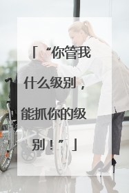 “你管我什么级别，能抓你的级别！”