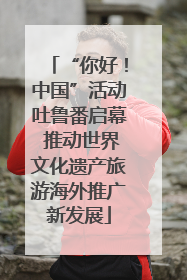 “你好！中国”活动吐鲁番启幕 推动世界文化遗产旅游海外推广新发展