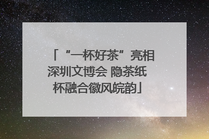 “一杯好茶”亮相深圳文博会 隐茶纸杯融合徽风皖韵