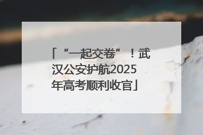 “一起交卷”！武汉公安护航2025年高考顺利收官