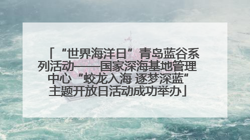 “世界海洋日”青岛蓝谷系列活动——国家深海基地管理中心“蛟龙入海 逐梦深蓝”主题开放日活动成功举办