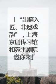 “出箱入匠、非遗戏韵”，上海京剧传习馆和宛平剧院邀你来