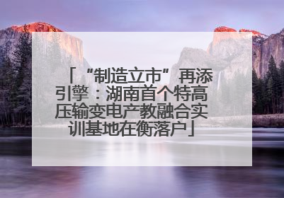 “制造立市”再添引擎：湖南首个特高压输变电产教融合实训基地在衡落户