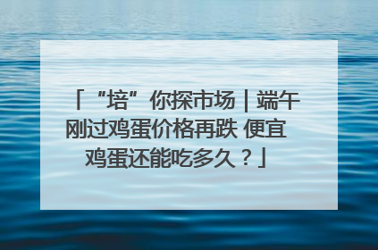 “培”你探市场｜端午刚过鸡蛋价格再跌 便宜鸡蛋还能吃多久？