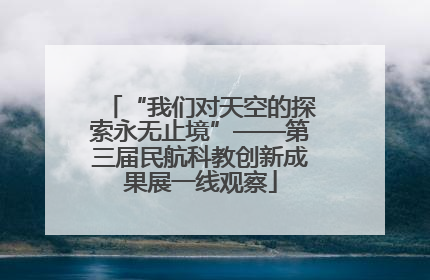 “我们对天空的探索永无止境”——第三届民航科教创新成果展一线观察