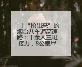 “抢出来”的烟台八车道高速路：千余人三班接力，8公里昼夜奔赴