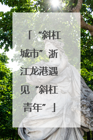 “斜杠城市”浙江龙港遇见“斜杠青年”