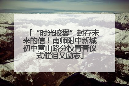 “时光胶囊”封存未来的信！南师附中新城初中黄山路分校青春仪式催泪又励志