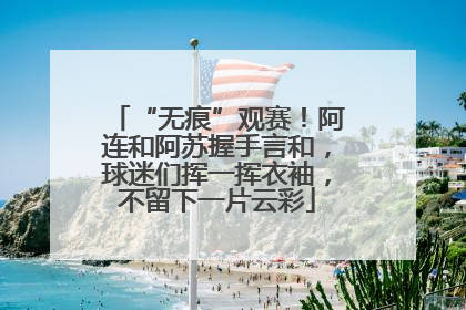 “无痕”观赛！阿连和阿苏握手言和，球迷们挥一挥衣袖，不留下一片云彩