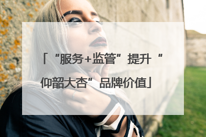 “服务+监管”提升“仰韶大杏”品牌价值