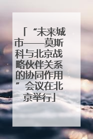 “未来城市——莫斯科与北京战略伙伴关系的协同作用”会议在北京举行