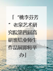 “桃李芬芳”老泉艺术研究院第四届高研班结业师生作品展即将举办