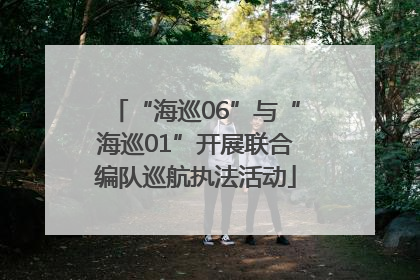“海巡06”与“海巡01”开展联合编队巡航执法活动