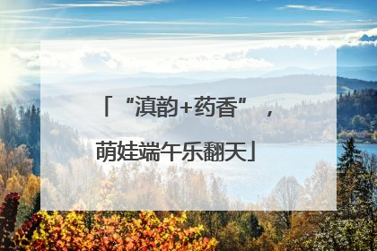 “滇韵+药香”，萌娃端午乐翻天