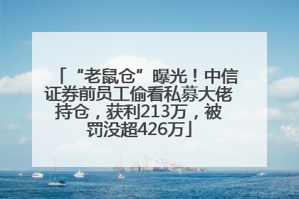 “老鼠仓”曝光！中信证券前员工偷看私募大佬持仓，获利213万，被罚没超426万