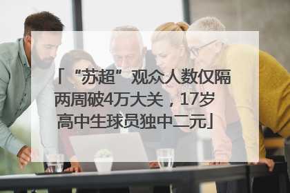 “苏超”观众人数仅隔两周破4万大关，17岁高中生球员独中二元
