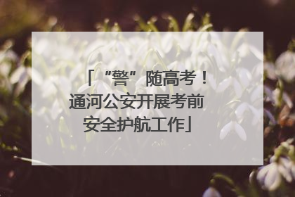 “警”随高考！通河公安开展考前安全护航工作