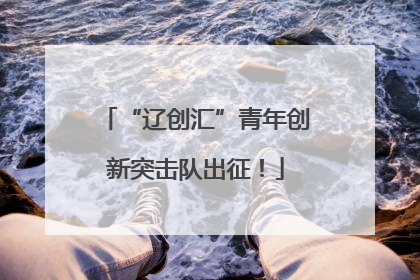 “辽创汇”青年创新突击队出征！
