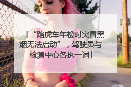 “路虎车年检时突冒黑烟无法启动”，驾驶员与检测中心各执一词
