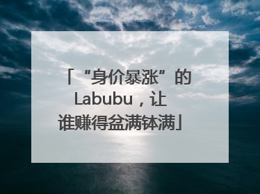 “身价暴涨”的Labubu，让谁赚得盆满钵满