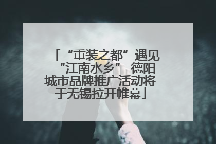“重装之都”遇见“江南水乡” 德阳城市品牌推广活动将于无锡拉开帷幕