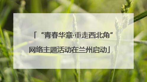 “青春华章·重走西北角”网络主题活动在兰州启动